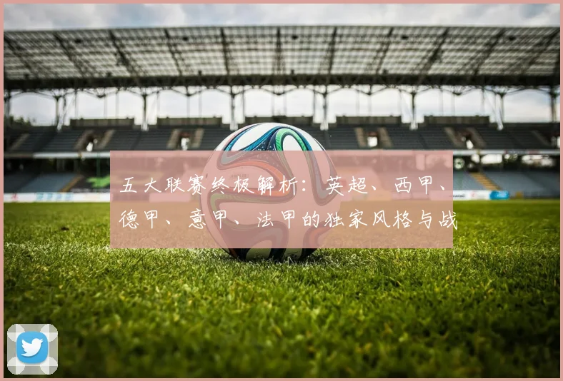 五大联赛终极解析：英超、西甲、德甲、意甲、法甲的独家风格与战术基因深度拆解_20260611141808