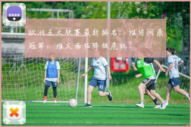 欧洲五大联赛最新排名：谁将问鼎冠军，谁又面临降级危机？