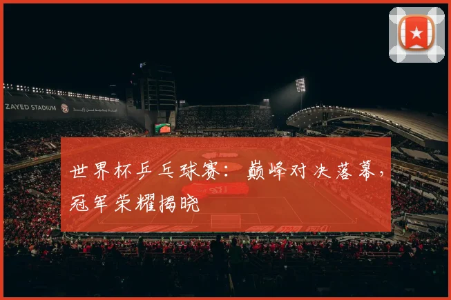 世界杯乒乓球赛：巅峰对决落幕，冠军荣耀揭晓