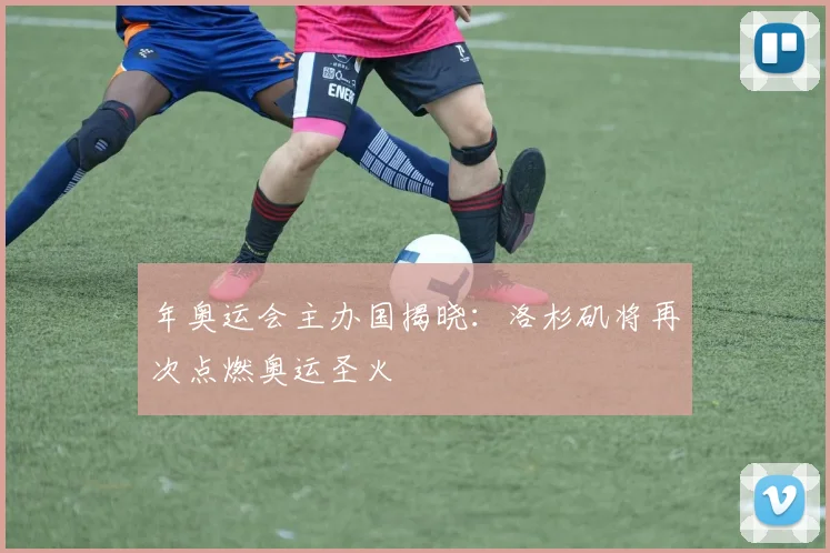 年奥运会主办国揭晓：洛杉矶将再次点燃奥运圣火