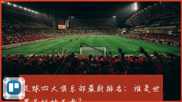 足球四大俱乐部最新排名：谁是世界足坛的王者？