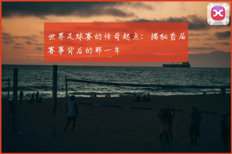 世界足球赛的传奇起点：揭秘首届赛事背后的那一年
