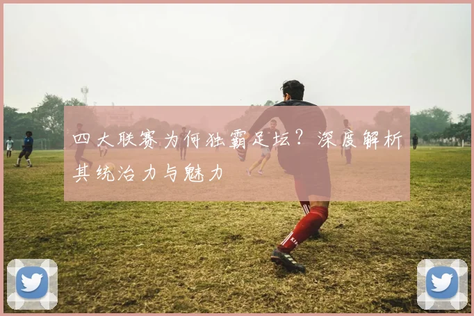 四大联赛为何独霸足坛？深度解析其统治力与魅力