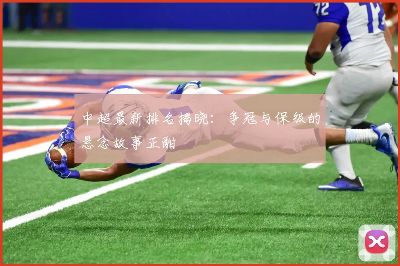 中超最新排名揭晓:争冠与保级的悬念故事正酣