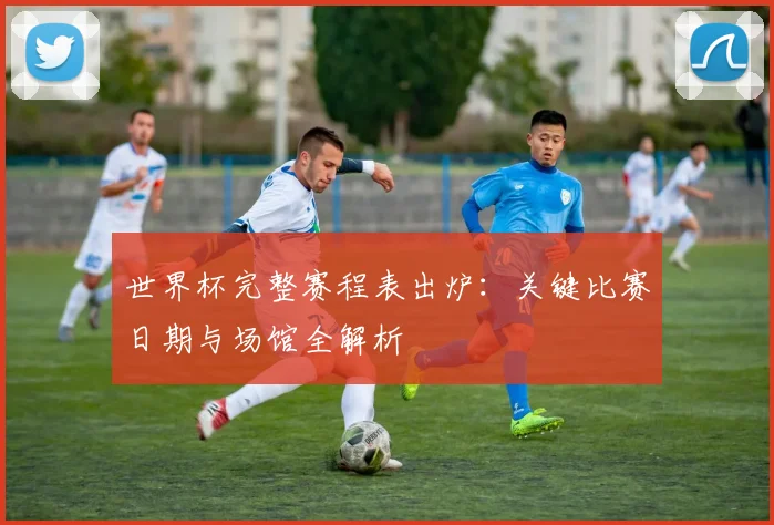 世界杯完整赛程表出炉：关键比赛日期与场馆全解析
