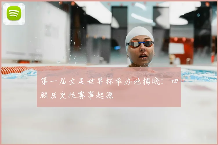 第一届女足世界杯举办地揭晓：回顾历史性赛事起源