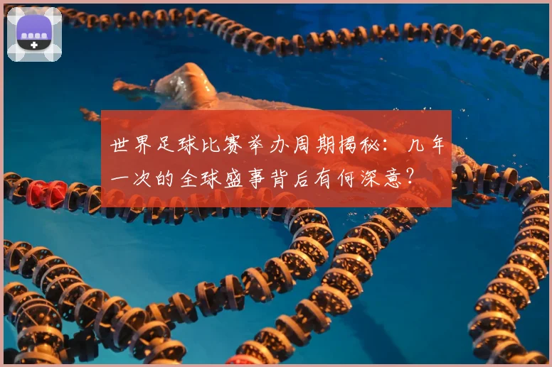 世界足球比赛举办周期揭秘：几年一次的全球盛事背后有何深意？