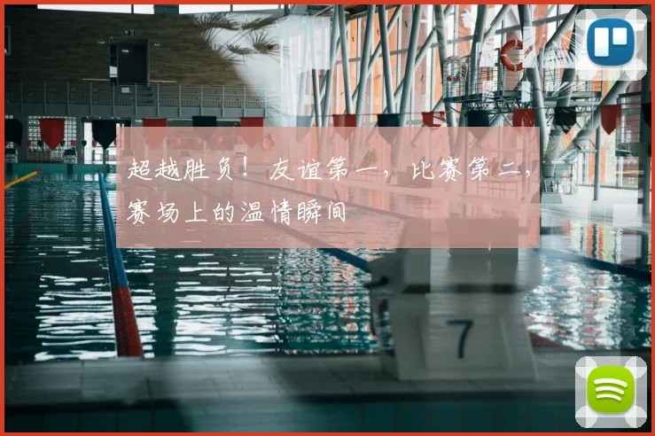 超越胜负！友谊第一，比赛第二，赛场上的温情瞬间