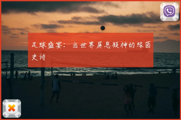 足球盛宴：当世界屏息凝神的绿茵史诗
