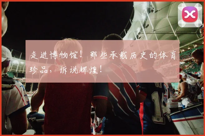 走进博物馆！那些承载历史的体育珍品，诉说辉煌！