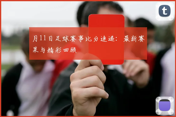月11日足球赛事比分速递:最新赛果与精彩回顾
