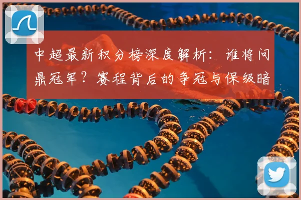 中超最新积分榜深度解析：谁将问鼎冠军？赛程背后的争冠与保级暗战