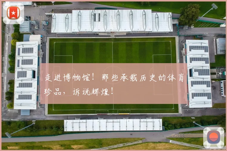 走进博物馆！那些承载历史的体育珍品，诉说辉煌！