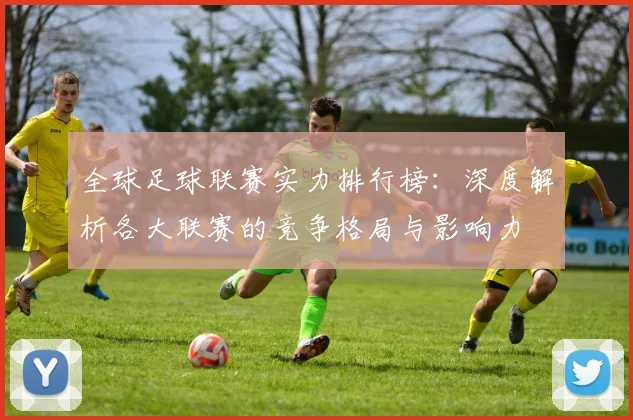 全球足球联赛实力排行榜：深度解析各大联赛的竞争格局与影响力