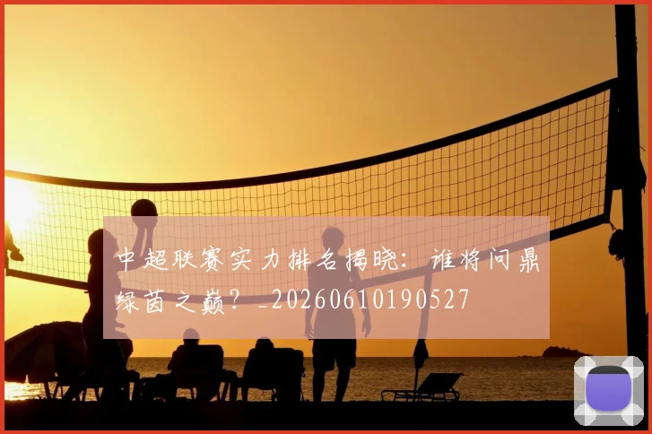 中超联赛实力排名揭晓：谁将问鼎绿茵之巅？_20260610190527