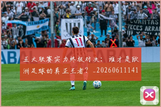 五大联赛实力终极对决：谁才是欧洲足球的真正王者？_20260611141131