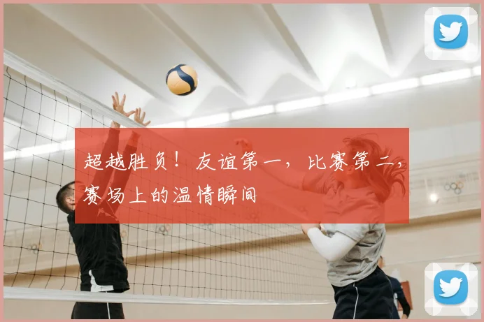 超越胜负！友谊第一，比赛第二，赛场上的温情瞬间