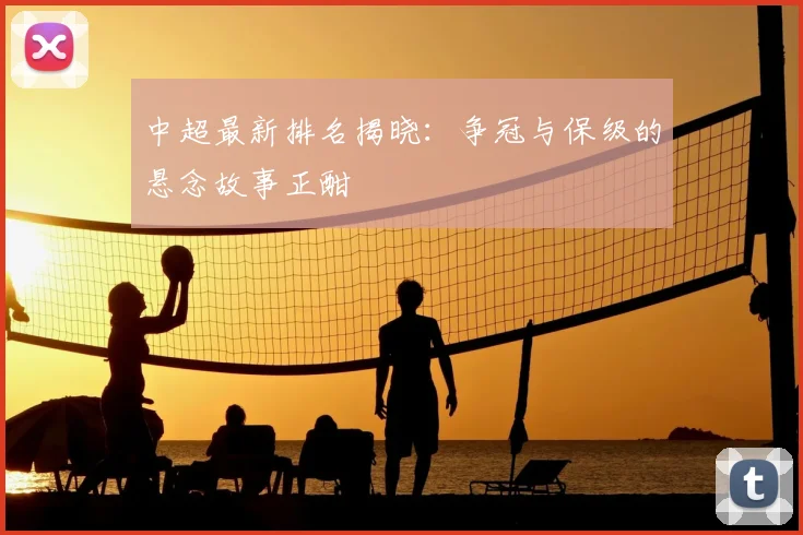 中超最新排名揭晓:争冠与保级的悬念故事正酣