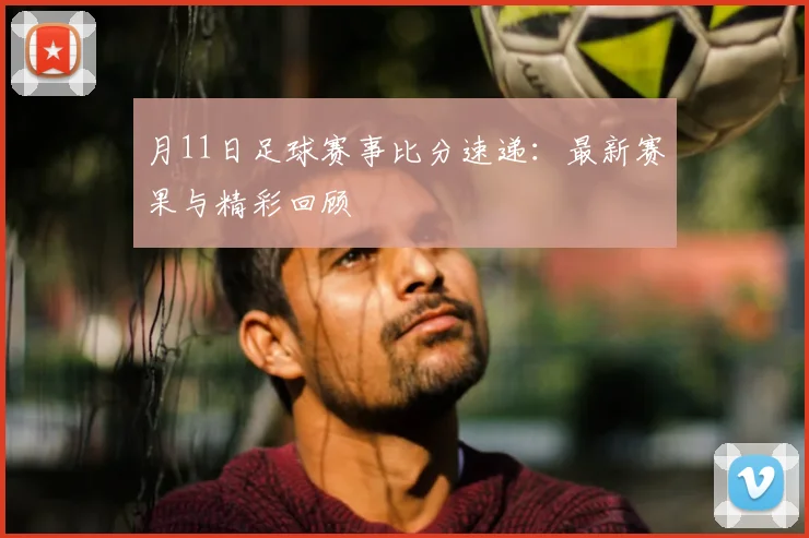 月11日足球赛事比分速递:最新赛果与精彩回顾