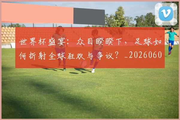 世界杯盛宴：众目睽睽下，足球如何折射全球狂欢与争议？_20260609201318