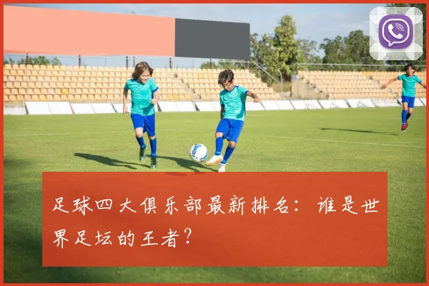 足球四大俱乐部最新排名：谁是世界足坛的王者？