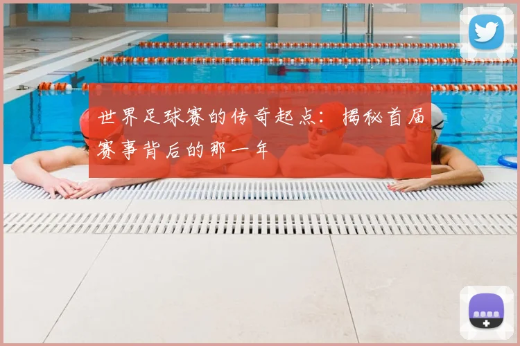 世界足球赛的传奇起点：揭秘首届赛事背后的那一年