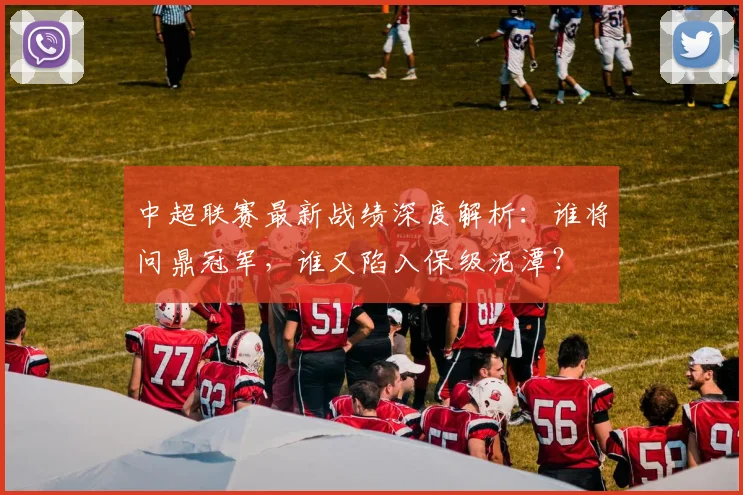 中超联赛最新战绩深度解析：谁将问鼎冠军，谁又陷入保级泥潭？