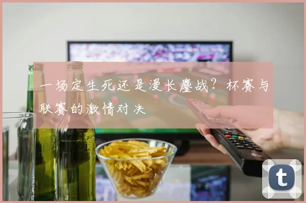 一场定生死还是漫长鏖战？杯赛与联赛的激情对决